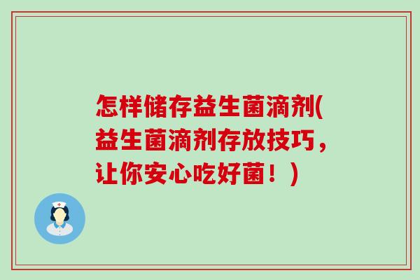 怎样储存益生菌滴剂(益生菌滴剂存放技巧,让你安心吃好菌!) 怎样储存益生菌滴剂(益生菌滴剂存放技巧,让你安心吃好菌!)