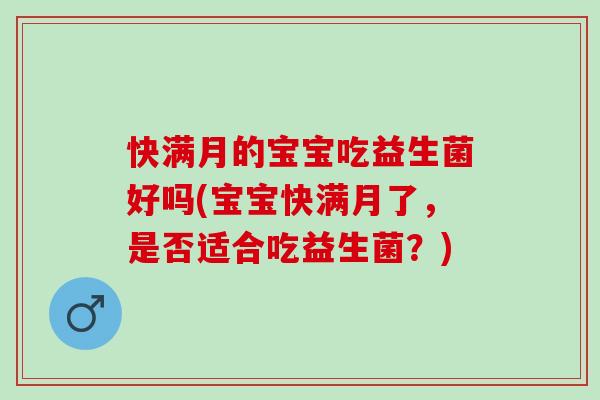 快满月的宝宝吃益生菌好吗(宝宝快满月了,是否适合吃益生菌?) 快满月的宝宝吃益生菌好吗(宝宝快满月了,是否适合吃益生菌?)