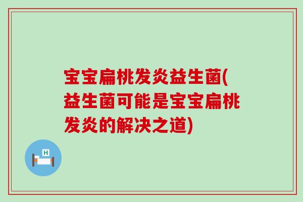 宝宝扁桃发炎益生菌(益生菌可能是宝宝扁桃发炎的解决之道)