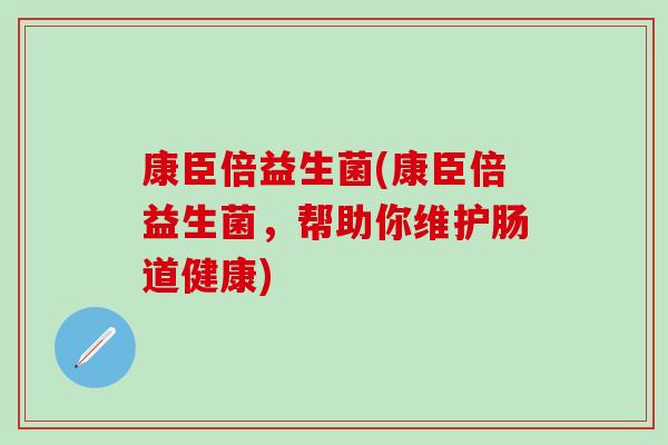 康臣倍益生菌(康臣倍益生菌，帮助你维护肠道健康)