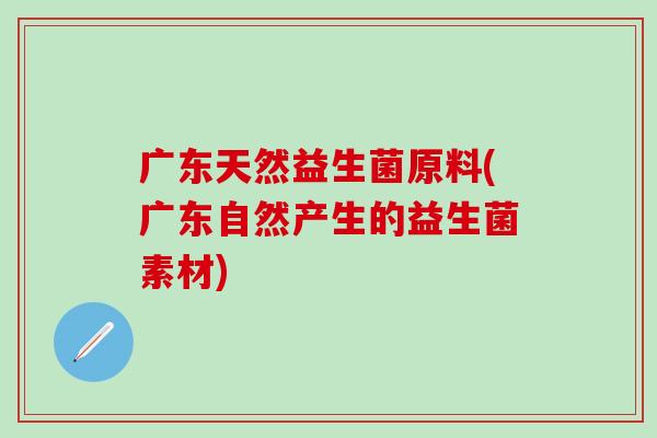 广东天然益生菌原料(广东自然产生的益生菌素材)