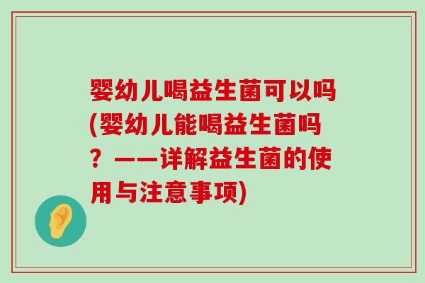 婴幼儿喝益生菌可以吗(婴幼儿能喝益生菌吗?——详解益生菌的使用与注意事项) 婴幼儿喝益生菌可以吗(婴幼儿能喝益生菌吗?——详解益生菌的使用与注意事项)