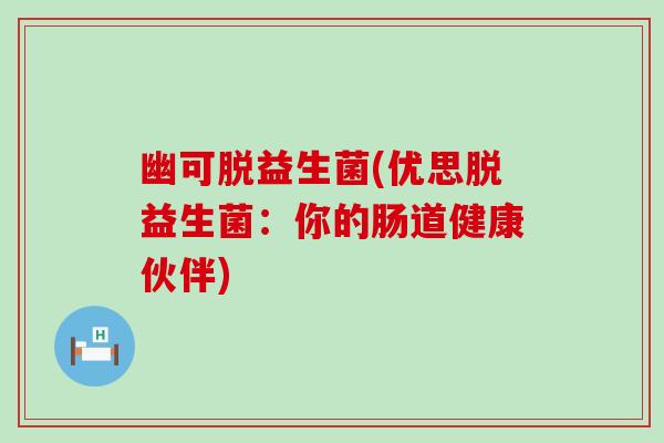 幽可脱益生菌(优思脱益生菌:你的肠道健康伙伴) 幽可脱益生菌(优思脱益生菌:你的肠道健康伙伴)