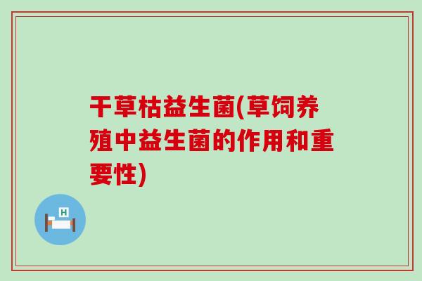 干草枯益生菌(草饲养殖中益生菌的作用和重要性)