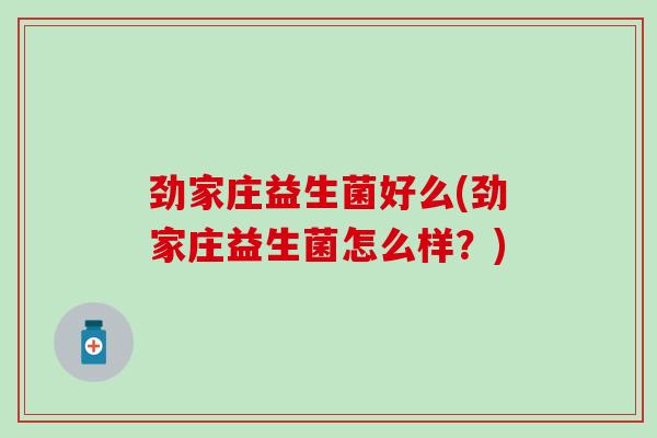 劲家庄益生菌好么(劲家庄益生菌怎么样？)