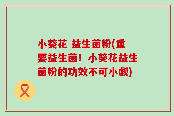 小葵花 益生菌粉(重要益生菌！小葵花益生菌粉的功效不可小觑)
