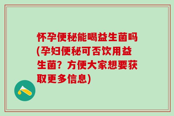 怀孕便秘能喝益生菌吗(孕妇便秘可否饮用益生菌？方便大家想要获取更多信息)