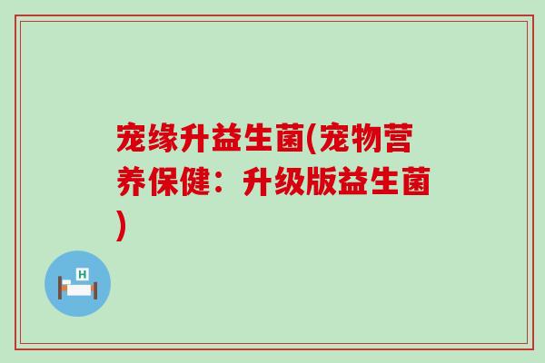 宠缘升益生菌(宠物营养保健：升级版益生菌)