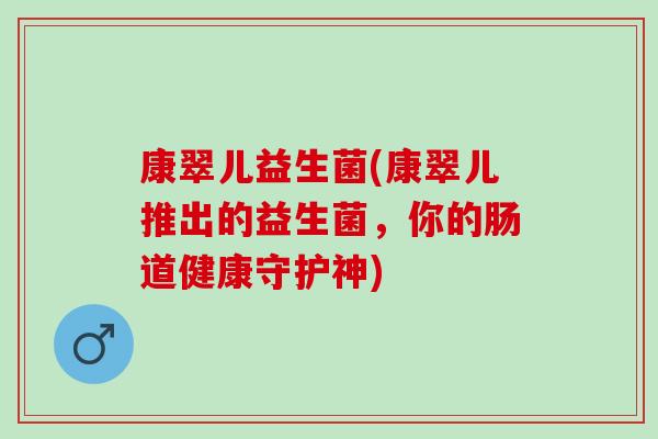 康翠儿益生菌(康翠儿推出的益生菌，你的肠道健康守护神)