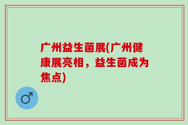 广州益生菌展(广州健康展亮相，益生菌成为焦点)
