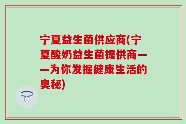 宁夏益生菌供应商(宁夏酸奶益生菌提供商——为你发掘健康生活的奥秘)