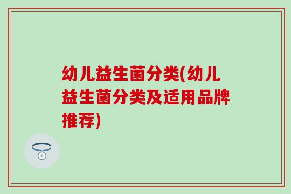 幼儿益生菌分类(幼儿益生菌分类及适用品牌推荐)