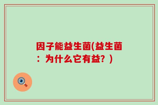 因子能益生菌(益生菌:为什么它有益?) 因子能益生菌(益生菌:为什么它有益?)