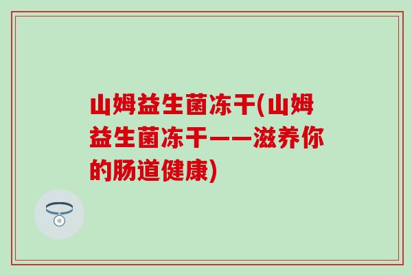 山姆益生菌冻干(山姆益生菌冻干——滋养你的肠道健康)