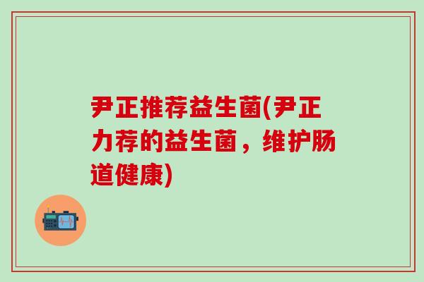 尹正推荐益生菌(尹正力荐的益生菌，维护肠道健康)