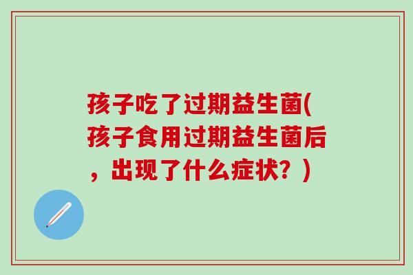 孩子吃了过期益生菌(孩子食用过期益生菌后，出现了什么症状？)
