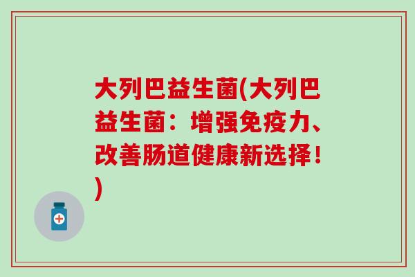 大列巴益生菌(大列巴益生菌:增强力、改善肠道健康新选择!) 大列巴益生菌(大列巴益生菌:增强力、改善肠道健康新选择!)