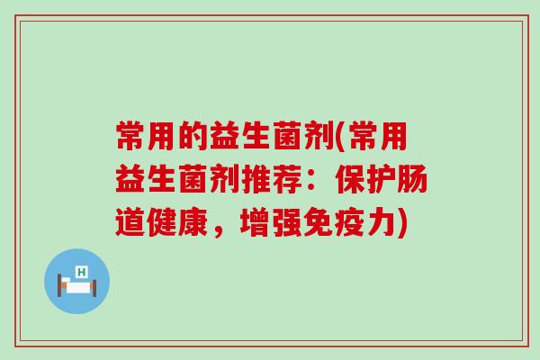 常用的益生菌剂(常用益生菌剂推荐：保护肠道健康，增强免疫力)