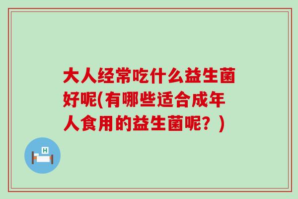 大人经常吃什么益生菌好呢(有哪些适合成年人食用的益生菌呢？)