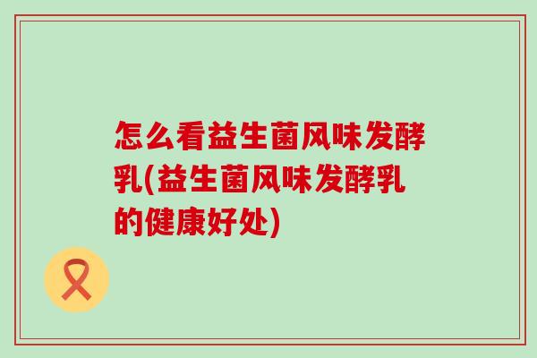 怎么看益生菌风味发酵乳(益生菌风味发酵乳的健康好处)