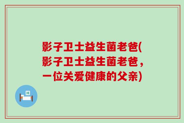 影子卫士益生菌老爸(影子卫士益生菌老爸,一位关爱健康的父亲) 影子卫士益生菌老爸(影子卫士益生菌老爸,一位关爱健康的父亲)