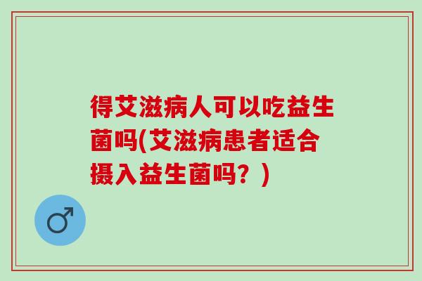 得艾滋人可以吃益生菌吗(艾滋患者适合摄入益生菌吗?) 得艾滋人可以吃益生菌吗(艾滋患者适合摄入益生菌吗?)