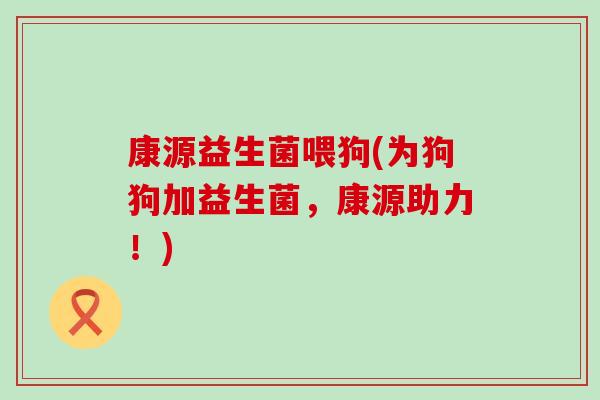 康源益生菌喂狗(为狗狗加益生菌,康源助力!) 康源益生菌喂狗(为狗狗加益生菌,康源助力!)