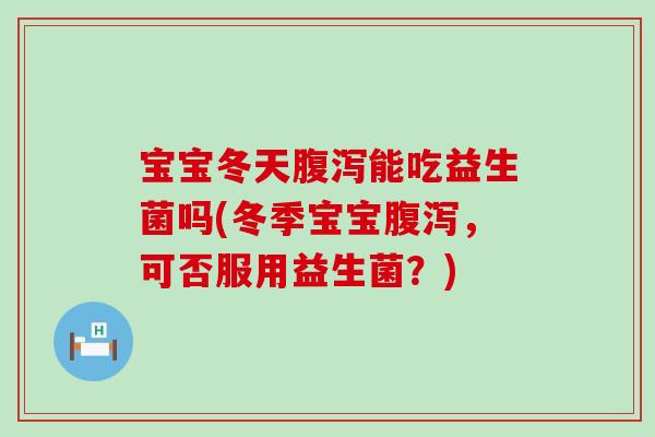 宝宝冬天能吃益生菌吗(冬季宝宝,可否服用益生菌?) 宝宝冬天能吃益生菌吗(冬季宝宝,可否服用益生菌?)