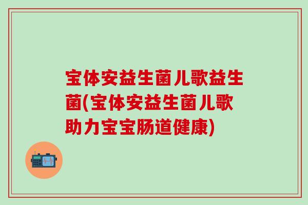 宝体安益生菌儿歌益生菌(宝体安益生菌儿歌助力宝宝肠道健康)