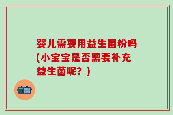 婴儿需要用益生菌粉吗(小宝宝是否需要补充益生菌呢?) 婴儿需要用益生菌粉吗(小宝宝是否需要补充益生菌呢?)