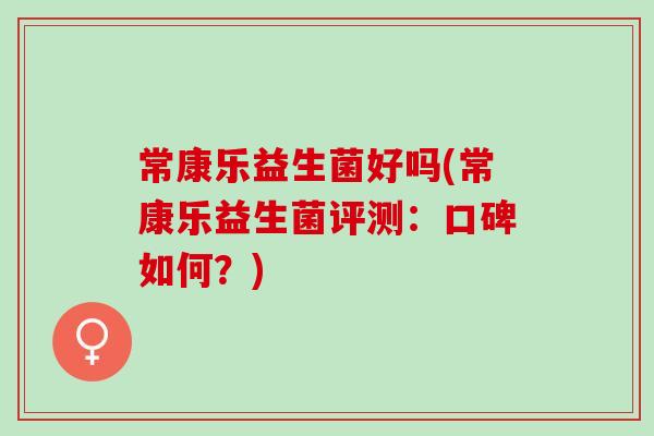 常康乐益生菌好吗(常康乐益生菌评测：口碑如何？)