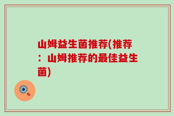 山姆益生菌推荐(推荐：山姆推荐的最佳益生菌)
