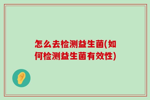 怎么去检测益生菌(如何检测益生菌有效性)