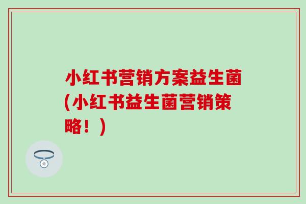 小红书营销方案益生菌(小红书益生菌营销策略！)