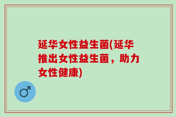 延华女性益生菌(延华推出女性益生菌，助力女性健康)