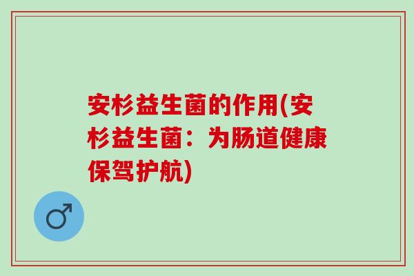 安杉益生菌的作用(安杉益生菌：为肠道健康保驾护航)