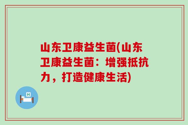 山东卫康益生菌(山东卫康益生菌：增强抵抗力，打造健康生活)