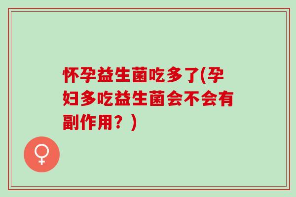 怀孕益生菌吃多了(孕妇多吃益生菌会不会有副作用？)