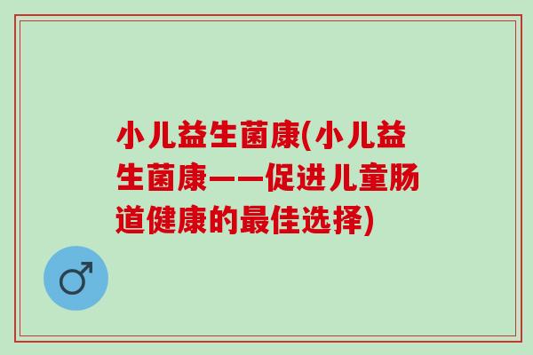 小儿益生菌康(小儿益生菌康——促进儿童肠道健康的佳选择)