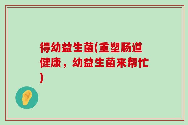 得幼益生菌(重塑肠道健康，幼益生菌来帮忙)