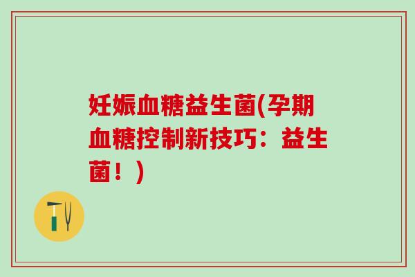 妊娠血糖益生菌(孕期血糖控制新技巧：益生菌！)