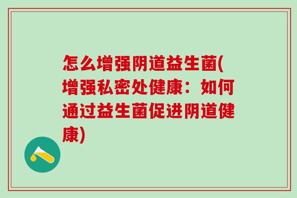 怎么增强阴道益生菌(增强私密处健康：如何通过益生菌促进阴道健康)
