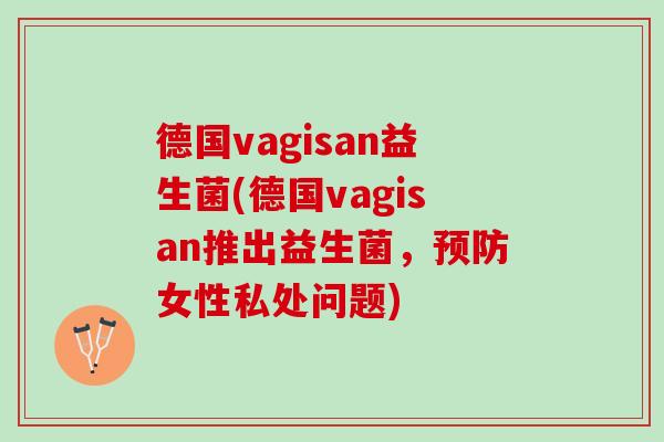 德国vagisan益生菌(德国vagisan推出益生菌，预防女性私处问题)