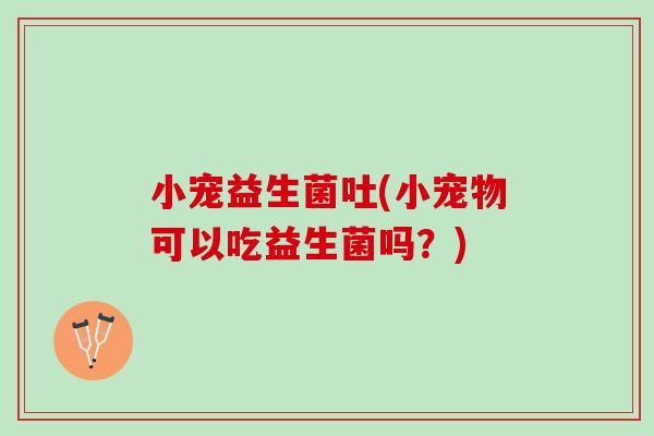小宠益生菌吐(小宠物可以吃益生菌吗？)