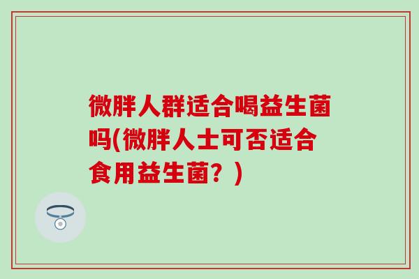 微胖人群适合喝益生菌吗(微胖人士可否适合食用益生菌？)