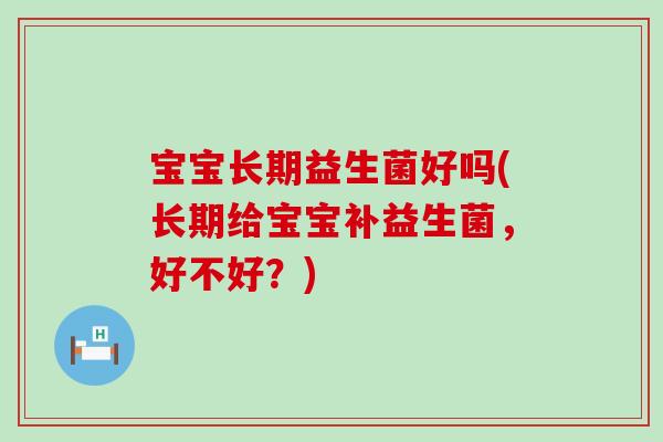 宝宝长期益生菌好吗(长期给宝宝补益生菌,好不好?) 宝宝长期益生菌好吗(长期给宝宝补益生菌,好不好?)