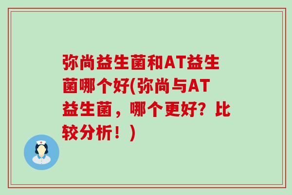 弥尚益生菌和AT益生菌哪个好(弥尚与AT益生菌，哪个更好？比较分析！)