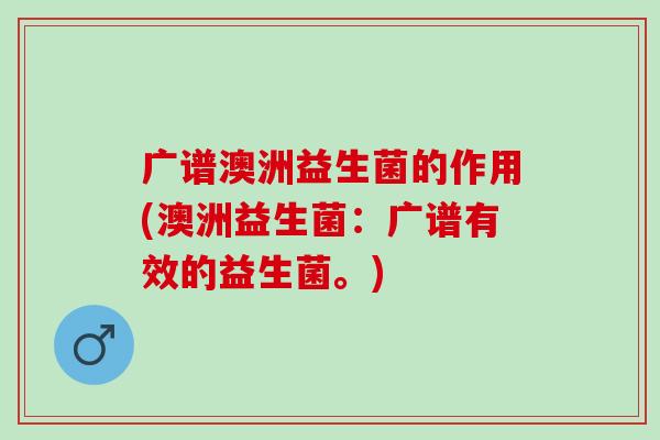 广谱澳洲益生菌的作用(澳洲益生菌：广谱有效的益生菌。)