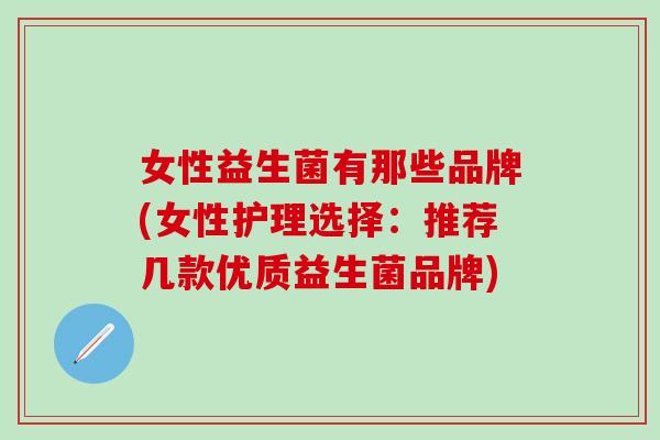 女性益生菌有那些品牌(女性护理选择：推荐几款优质益生菌品牌)