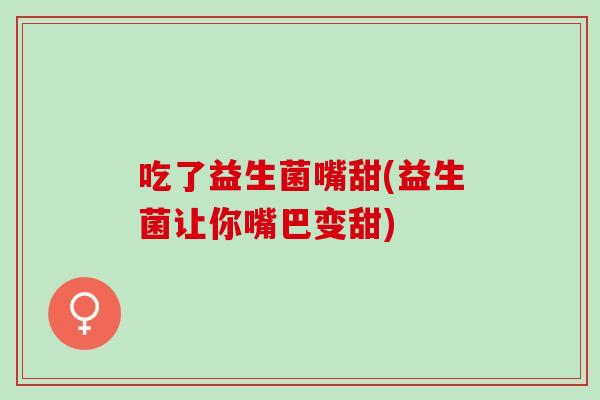 吃了益生菌嘴甜(益生菌让你嘴巴变甜)